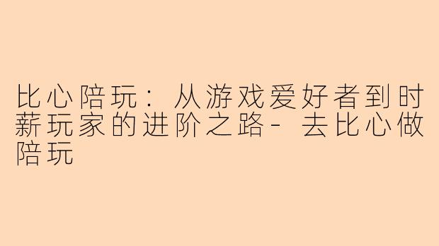 比心陪玩:从游戏爱好者到时薪玩家的进阶之路-去比心做陪玩