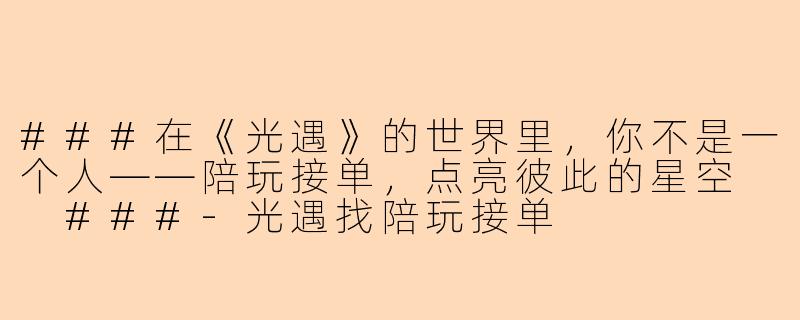 ###在《光遇》的世界里,你不是一个人——陪玩接单,点亮彼此的星空
###-光遇找陪玩接单