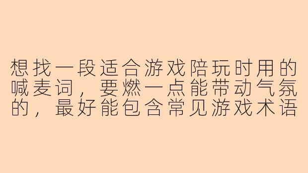 想找一段适合游戏陪玩时用的喊麦词，要燃一点能带动气氛的，最好能包含常见游戏术语，比如“吃鸡”“五杀”这种，30秒左右能说完的节奏。有没有现成的模板可以参考？