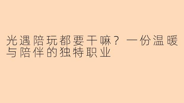 光遇陪玩都要干嘛?一份温暖与陪伴的独特职业
