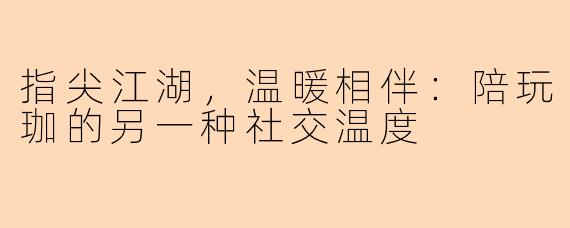 指尖江湖，温暖相伴：陪玩珈的另一种社交温度