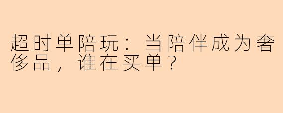 超时单陪玩：当陪伴成为奢侈品，谁在买单？