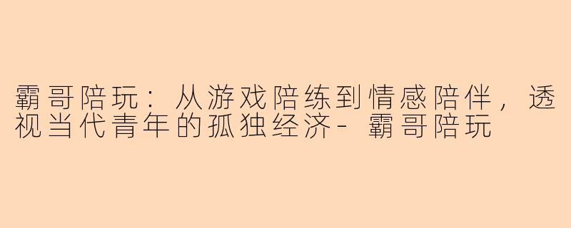 霸哥陪玩:从游戏陪练到情感陪伴,透视当代青年的孤独经济-霸哥陪玩