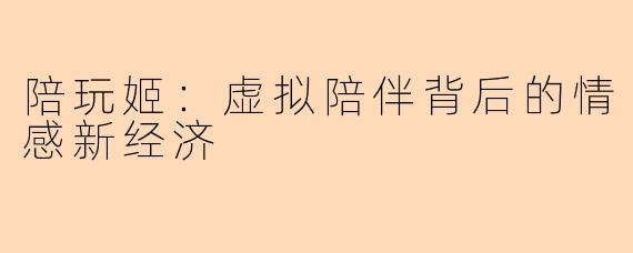 陪玩姬：虚拟陪伴背后的情感新经济