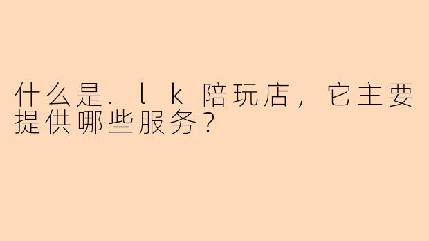 什么是.lk陪玩店，它主要提供哪些服务？