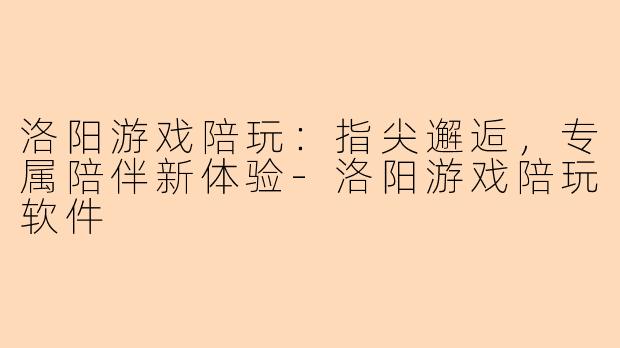 洛阳游戏陪玩:指尖邂逅,专属陪伴新体验-洛阳游戏陪玩软件