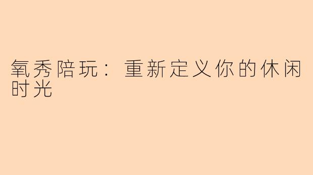 氧秀陪玩：重新定义你的休闲时光