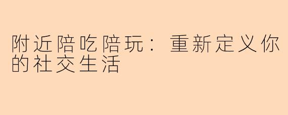 附近陪吃陪玩：重新定义你的社交生活