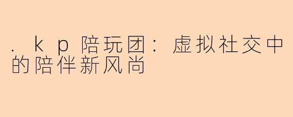 .kp陪玩团：虚拟社交中的陪伴新风尚