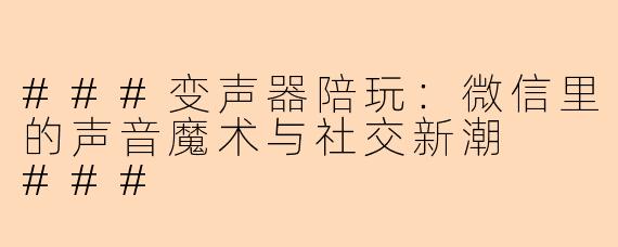 ###变声器陪玩：微信里的声音魔术与社交新潮

###