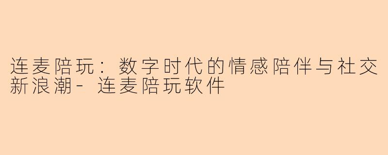 连麦陪玩：数字时代的情感陪伴与社交新浪潮-连麦陪玩软件