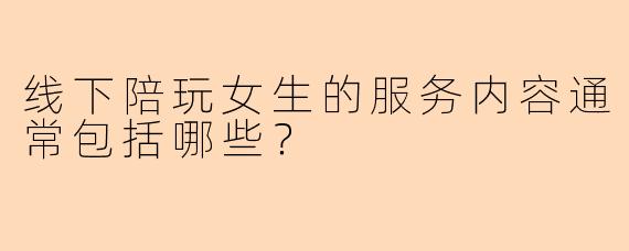 线下陪玩女生的服务内容通常包括哪些？