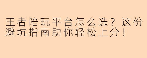 王者陪玩平台怎么选？这份避坑指南助你轻松上分！