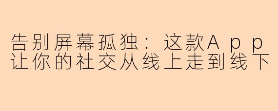 告别屏幕孤独:这款App让你的社交从线上走到线下