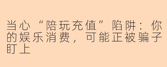 当心“陪玩充值”陷阱:你的娱乐消费,可能正被骗子盯上