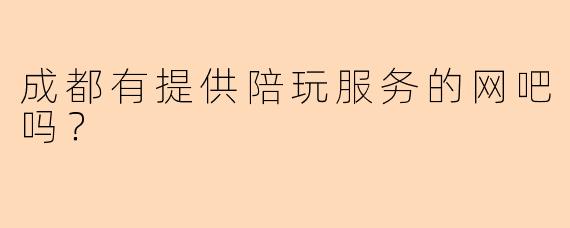 成都有提供陪玩服务的网吧吗?