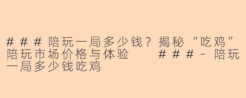 ###陪玩一局多少钱?揭秘“吃鸡”陪玩市场价格与体验
###-陪玩一局多少钱吃鸡