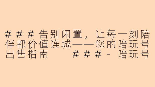 ###告别闲置,让每一刻陪伴都价值连城——您的陪玩号出售指南
###-陪玩号出售