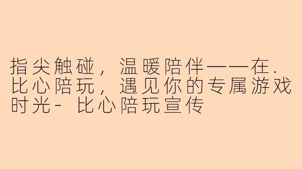 指尖触碰,温暖陪伴——在.比心陪玩,遇见你的专属游戏时光-比心陪玩宣传