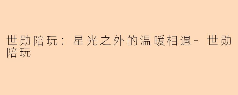 世勋陪玩：星光之外的温暖相遇-世勋陪玩