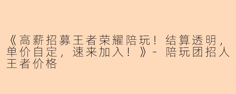 《高薪招募王者荣耀陪玩！结算透明，单价自定，速来加入！》-陪玩团招人王者价格