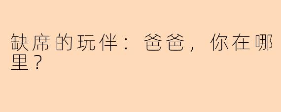 缺席的玩伴:爸爸,你在哪里?