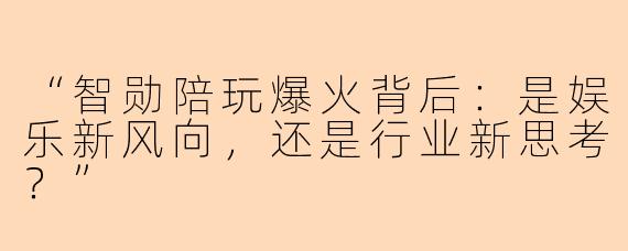 “智勋陪玩爆火背后:是娱乐新风向,还是行业新思考?”