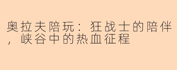 奥拉夫陪玩:狂战士的陪伴,峡谷中的热血征程