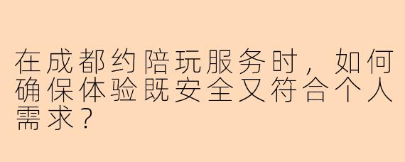 在成都约陪玩服务时,如何确保体验既安全又符合个人需求?