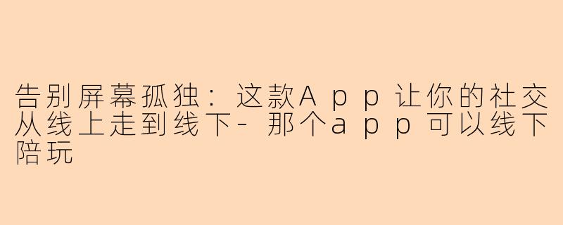 告别屏幕孤独:这款App让你的社交从线上走到线下-那个app可以线下陪玩