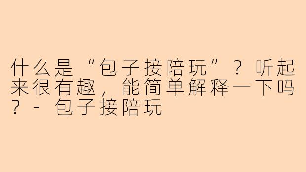 什么是“包子接陪玩”?听起来很有趣,能简单解释一下吗?-包子接陪玩