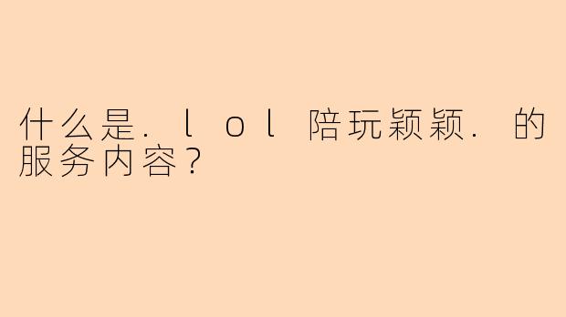 什么是.lol陪玩颖颖.的服务内容？