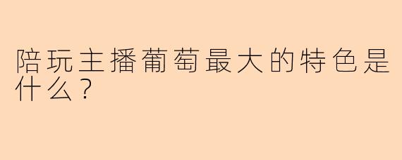 陪玩主播葡萄最大的特色是什么?