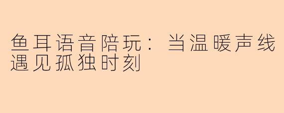 鱼耳语音陪玩:当温暖声线遇见孤独时刻
