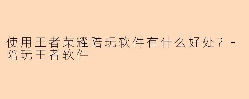 使用王者荣耀陪玩软件有什么好处？-陪玩王者软件