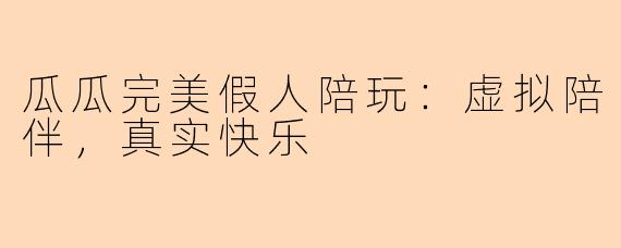 瓜瓜完美假人陪玩:虚拟陪伴,真实快乐