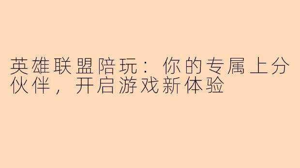 英雄联盟陪玩：你的专属上分伙伴，开启游戏新体验