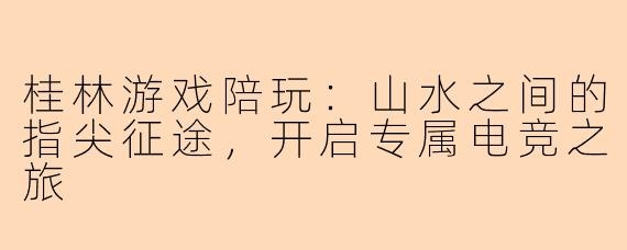 桂林游戏陪玩：山水之间的指尖征途，开启专属电竞之旅