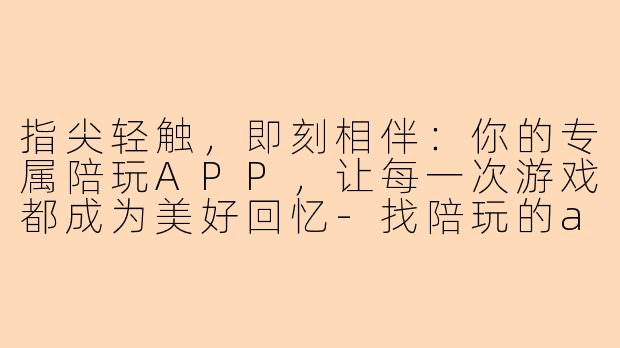 指尖轻触，即刻相伴：你的专属陪玩APP，让每一次游戏都成为美好回忆-找陪玩的app