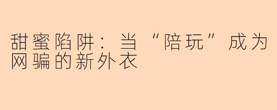甜蜜陷阱：当“陪玩”成为网骗的新外衣
