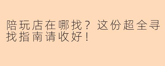陪玩店在哪找?这份超全寻找指南请收好!