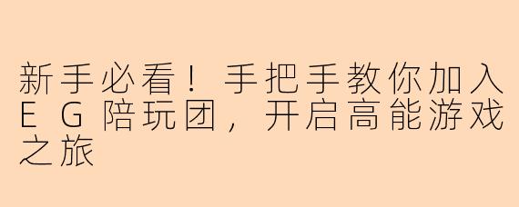 新手必看！手把手教你加入EG陪玩团，开启高能游戏之旅