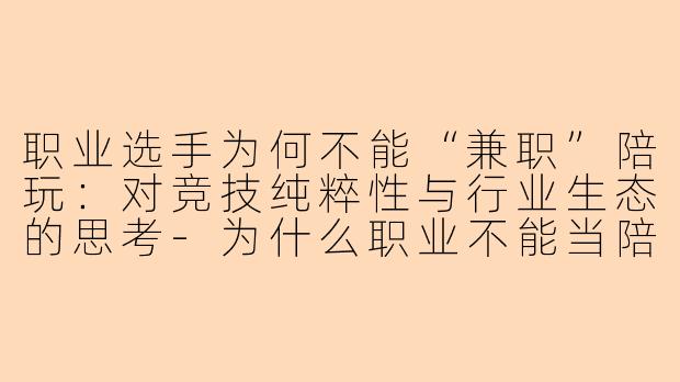 职业选手为何不能“兼职”陪玩:对竞技纯粹性与行业生态的思考-为什么职业不能当陪玩