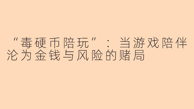 “毒硬币陪玩”：当游戏陪伴沦为金钱与风险的赌局