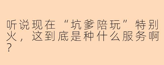 听说现在“坑爹陪玩”特别火，这到底是种什么服务啊？