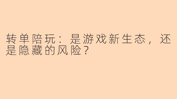 转单陪玩:是游戏新生态,还是隐藏的风险?