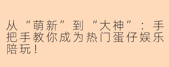 从“萌新”到“大神”：手把手教你成为热门蛋仔娱乐陪玩！