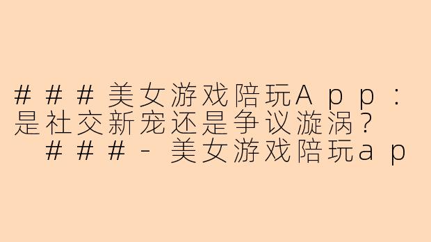 ###美女游戏陪玩App：是社交新宠还是争议漩涡？

###-美女游戏陪玩app