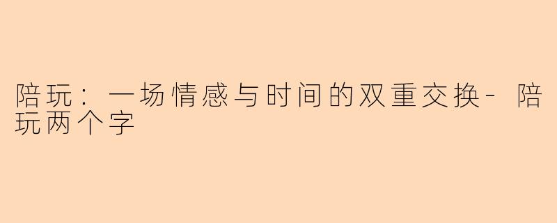 陪玩：一场情感与时间的双重交换-陪玩两个字