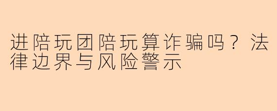 进陪玩团陪玩算诈骗吗？法律边界与风险警示